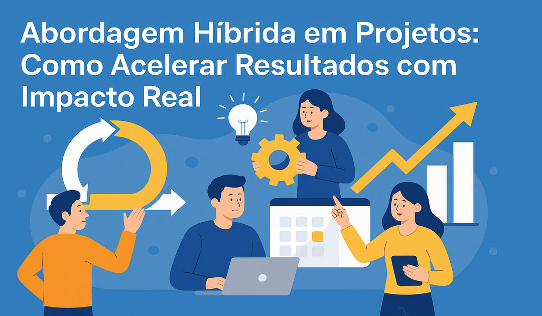 Abordagem Híbrida em Projetos: Como Acelerar Resultados com Impacto Real